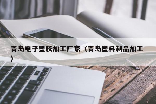 青島電子塑膠加工廠家（青島塑料制品加工 ）